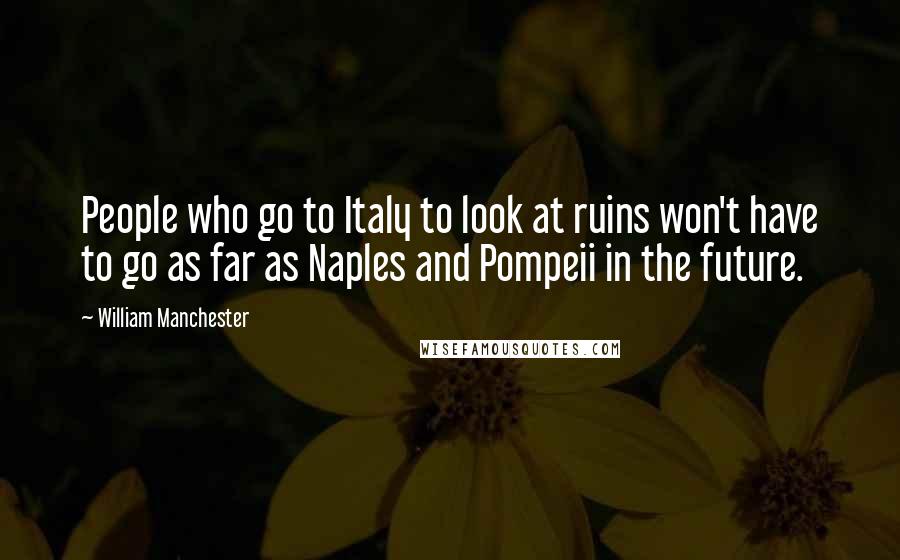 William Manchester Quotes: People who go to Italy to look at ruins won't have to go as far as Naples and Pompeii in the future.