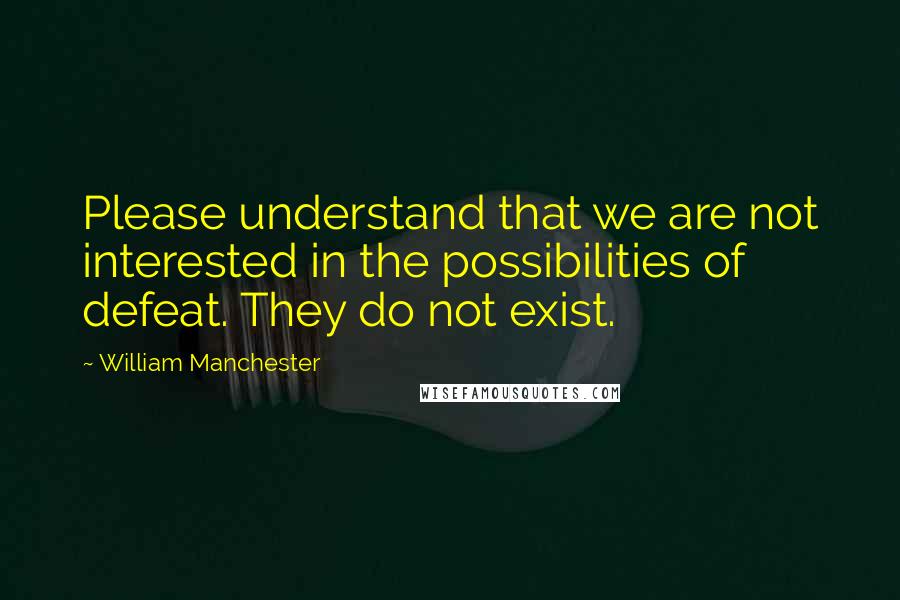 William Manchester Quotes: Please understand that we are not interested in the possibilities of defeat. They do not exist.