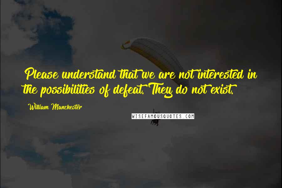 William Manchester Quotes: Please understand that we are not interested in the possibilities of defeat. They do not exist.