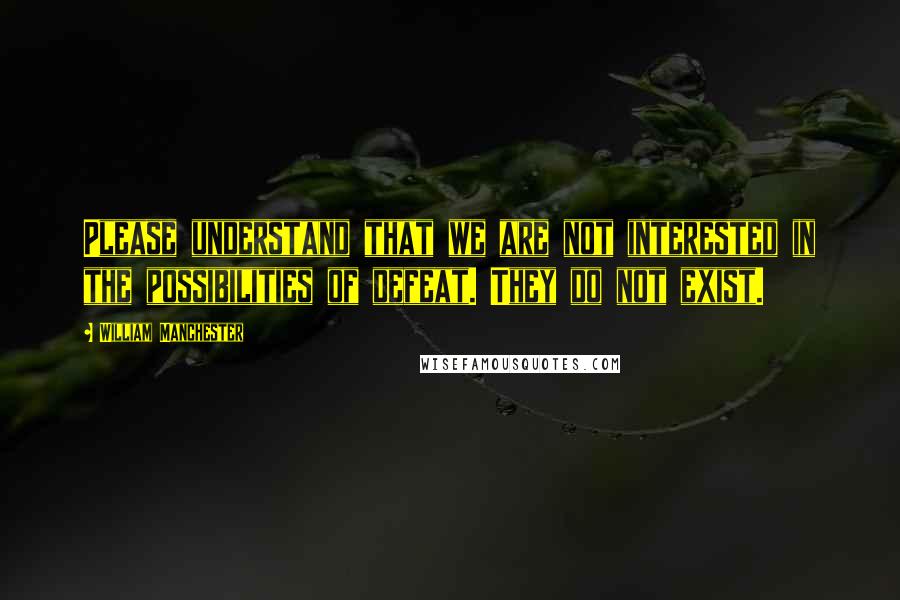 William Manchester Quotes: Please understand that we are not interested in the possibilities of defeat. They do not exist.