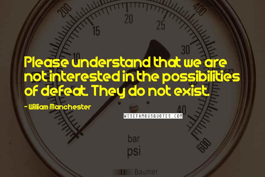 William Manchester Quotes: Please understand that we are not interested in the possibilities of defeat. They do not exist.