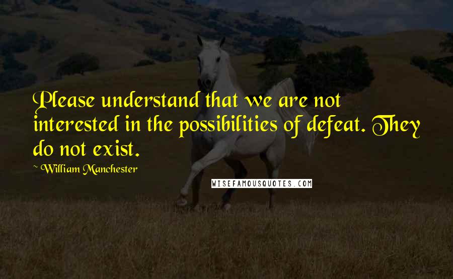 William Manchester Quotes: Please understand that we are not interested in the possibilities of defeat. They do not exist.