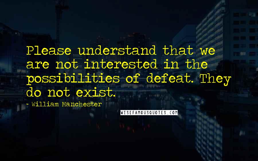 William Manchester Quotes: Please understand that we are not interested in the possibilities of defeat. They do not exist.