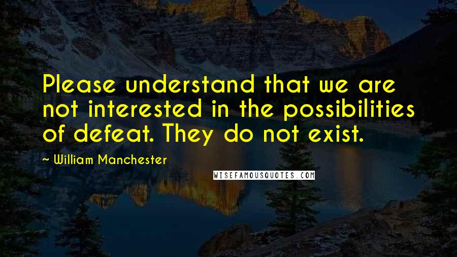 William Manchester Quotes: Please understand that we are not interested in the possibilities of defeat. They do not exist.