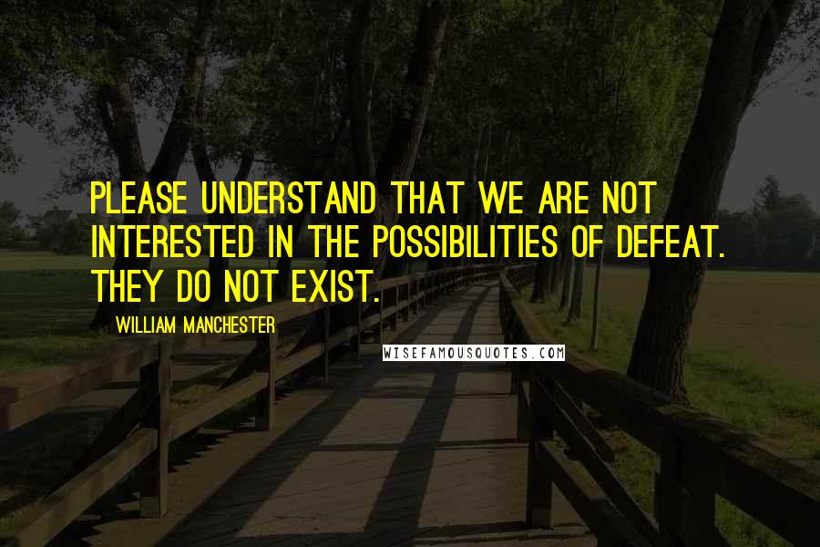 William Manchester Quotes: Please understand that we are not interested in the possibilities of defeat. They do not exist.