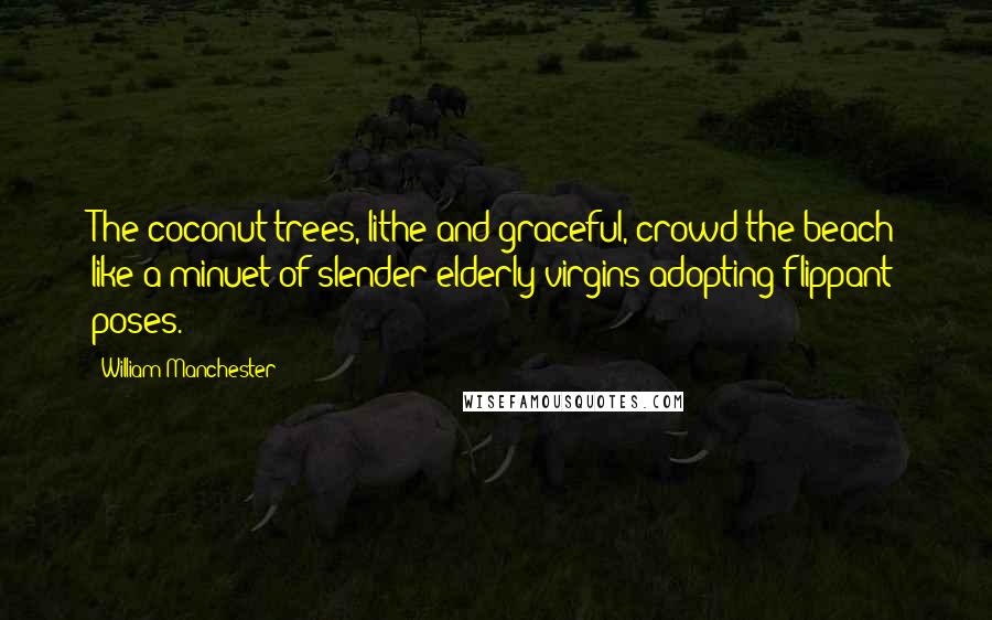 William Manchester Quotes: The coconut trees, lithe and graceful, crowd the beach like a minuet of slender elderly virgins adopting flippant poses.