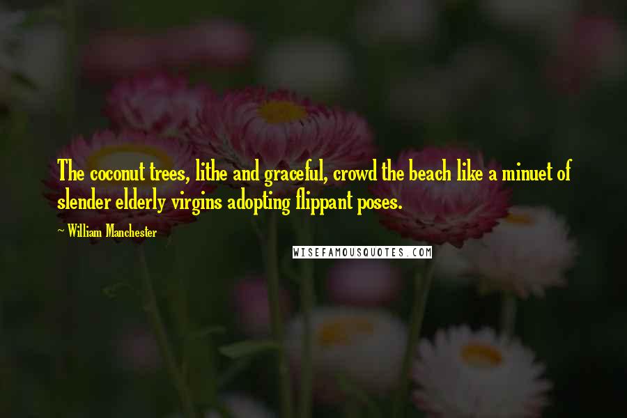 William Manchester Quotes: The coconut trees, lithe and graceful, crowd the beach like a minuet of slender elderly virgins adopting flippant poses.
