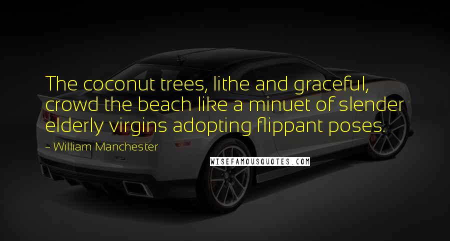 William Manchester Quotes: The coconut trees, lithe and graceful, crowd the beach like a minuet of slender elderly virgins adopting flippant poses.