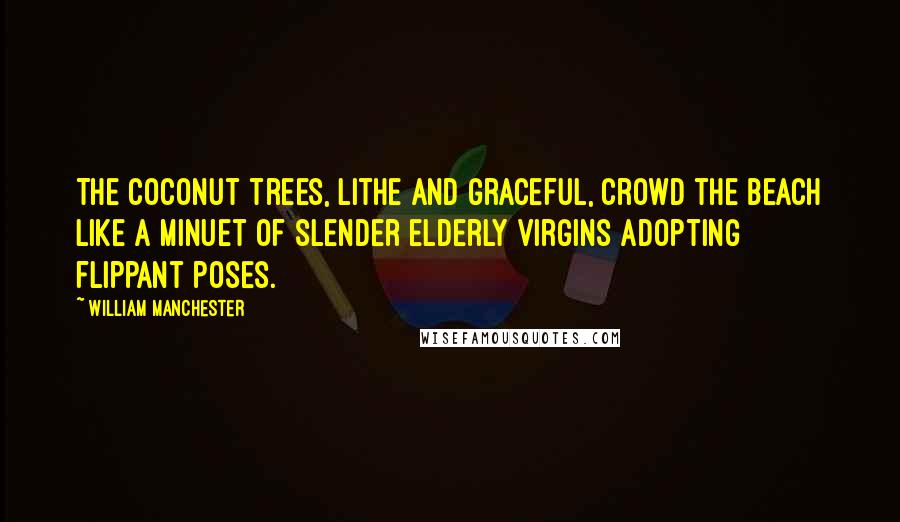 William Manchester Quotes: The coconut trees, lithe and graceful, crowd the beach like a minuet of slender elderly virgins adopting flippant poses.