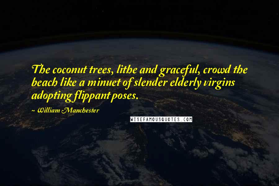 William Manchester Quotes: The coconut trees, lithe and graceful, crowd the beach like a minuet of slender elderly virgins adopting flippant poses.