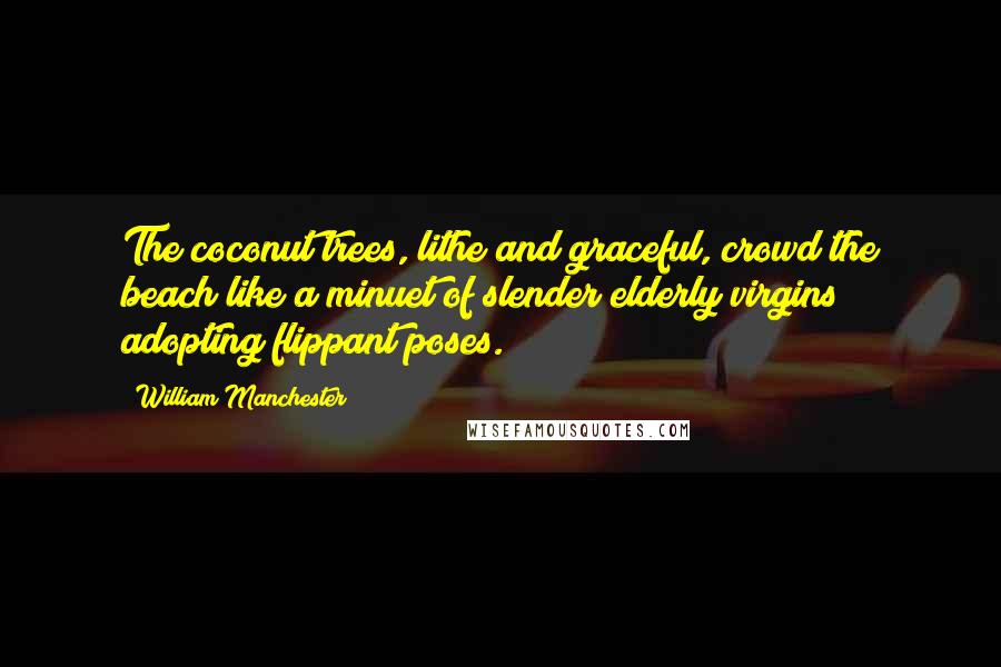 William Manchester Quotes: The coconut trees, lithe and graceful, crowd the beach like a minuet of slender elderly virgins adopting flippant poses.