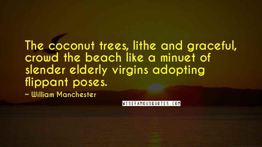 William Manchester Quotes: The coconut trees, lithe and graceful, crowd the beach like a minuet of slender elderly virgins adopting flippant poses.