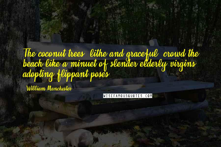 William Manchester Quotes: The coconut trees, lithe and graceful, crowd the beach like a minuet of slender elderly virgins adopting flippant poses.