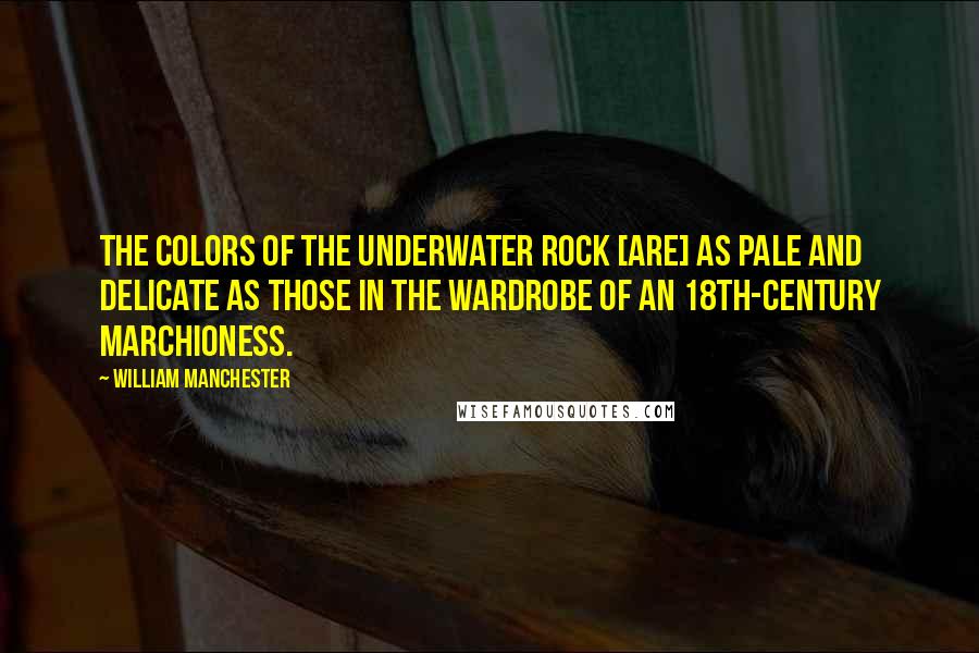 William Manchester Quotes: The colors of the underwater rock [are] as pale and delicate as those in the wardrobe of an 18th-century marchioness.