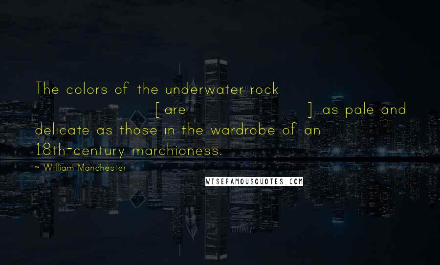 William Manchester Quotes: The colors of the underwater rock [are] as pale and delicate as those in the wardrobe of an 18th-century marchioness.