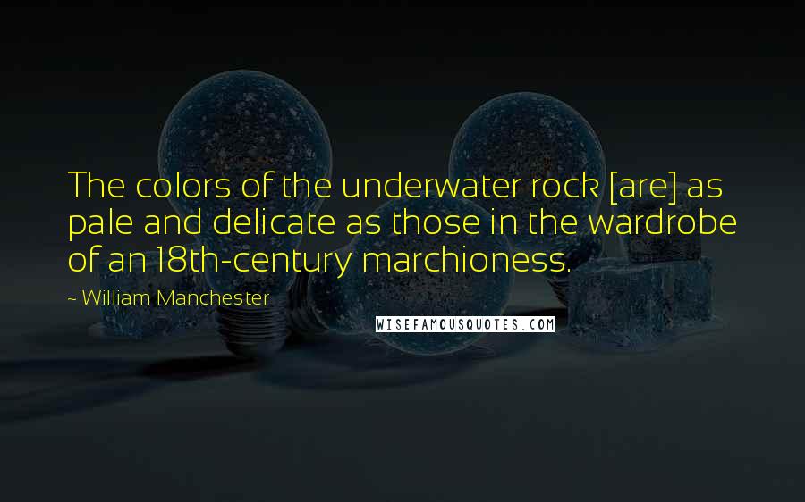 William Manchester Quotes: The colors of the underwater rock [are] as pale and delicate as those in the wardrobe of an 18th-century marchioness.