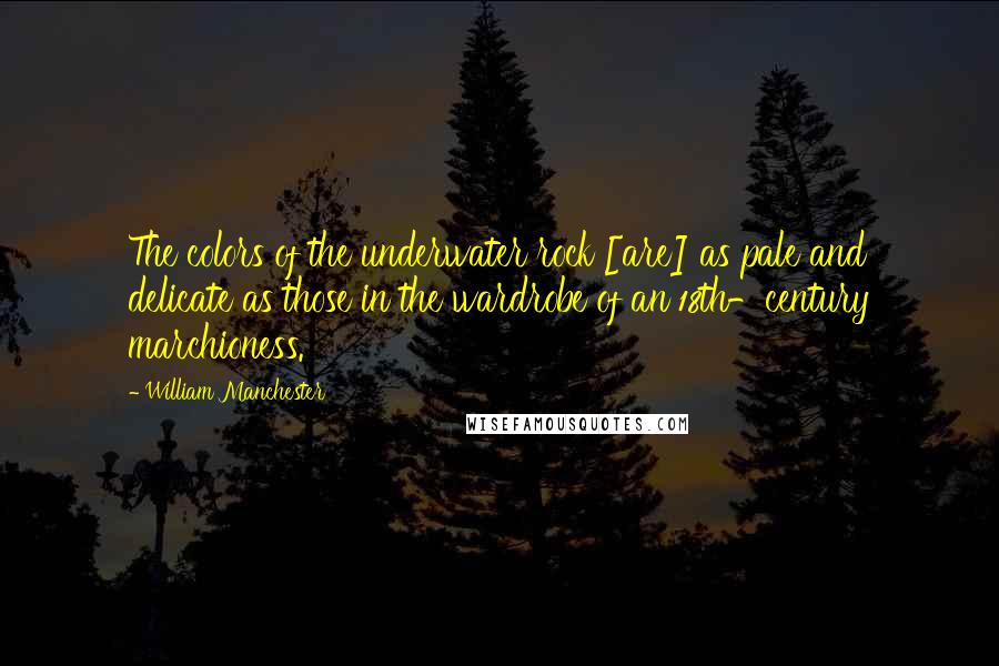 William Manchester Quotes: The colors of the underwater rock [are] as pale and delicate as those in the wardrobe of an 18th-century marchioness.