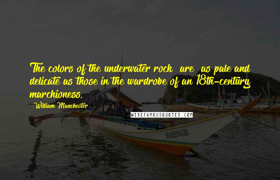William Manchester Quotes: The colors of the underwater rock [are] as pale and delicate as those in the wardrobe of an 18th-century marchioness.