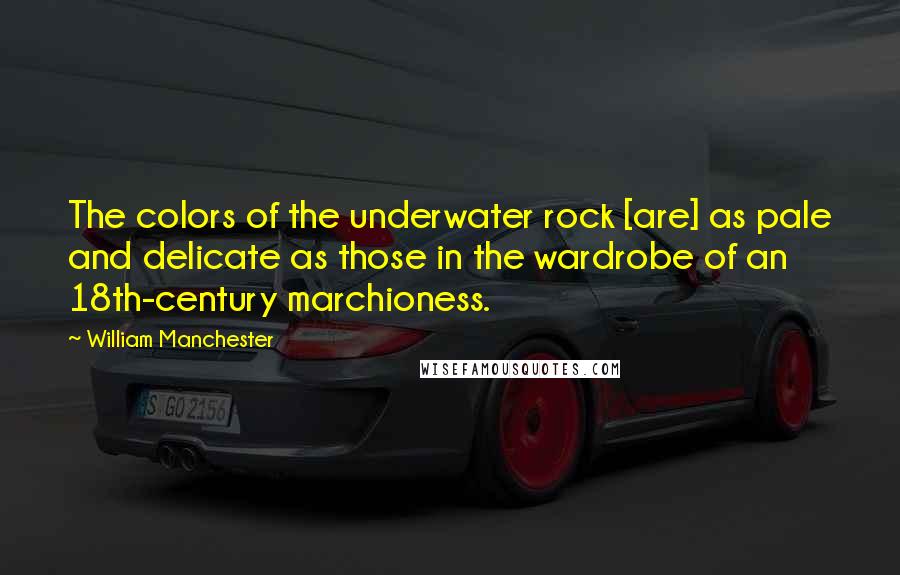 William Manchester Quotes: The colors of the underwater rock [are] as pale and delicate as those in the wardrobe of an 18th-century marchioness.