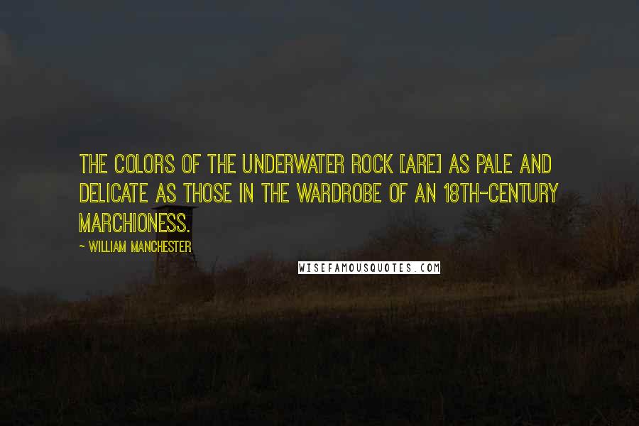 William Manchester Quotes: The colors of the underwater rock [are] as pale and delicate as those in the wardrobe of an 18th-century marchioness.