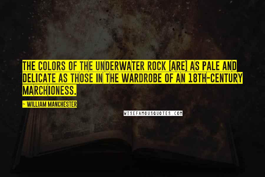 William Manchester Quotes: The colors of the underwater rock [are] as pale and delicate as those in the wardrobe of an 18th-century marchioness.
