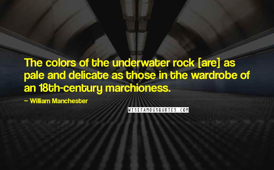 William Manchester Quotes: The colors of the underwater rock [are] as pale and delicate as those in the wardrobe of an 18th-century marchioness.
