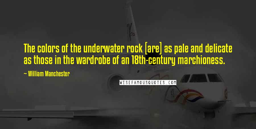 William Manchester Quotes: The colors of the underwater rock [are] as pale and delicate as those in the wardrobe of an 18th-century marchioness.