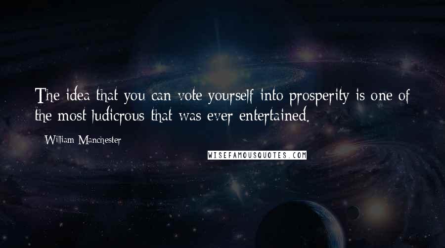 William Manchester Quotes: The idea that you can vote yourself into prosperity is one of the most ludicrous that was ever entertained.