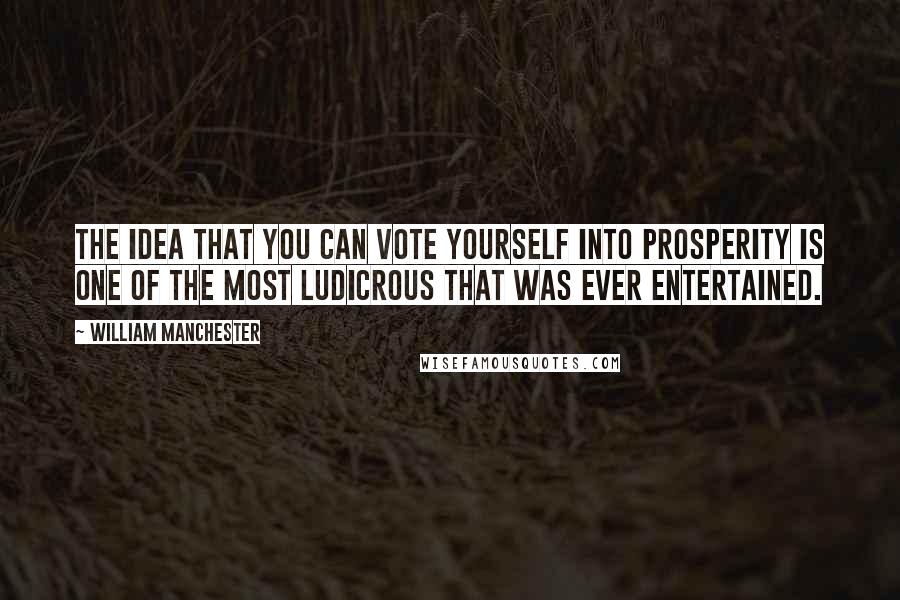 William Manchester Quotes: The idea that you can vote yourself into prosperity is one of the most ludicrous that was ever entertained.