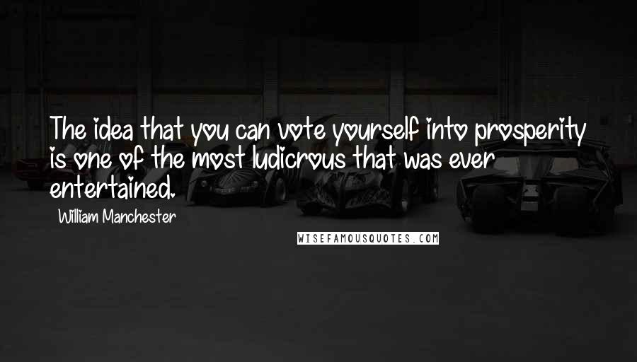 William Manchester Quotes: The idea that you can vote yourself into prosperity is one of the most ludicrous that was ever entertained.