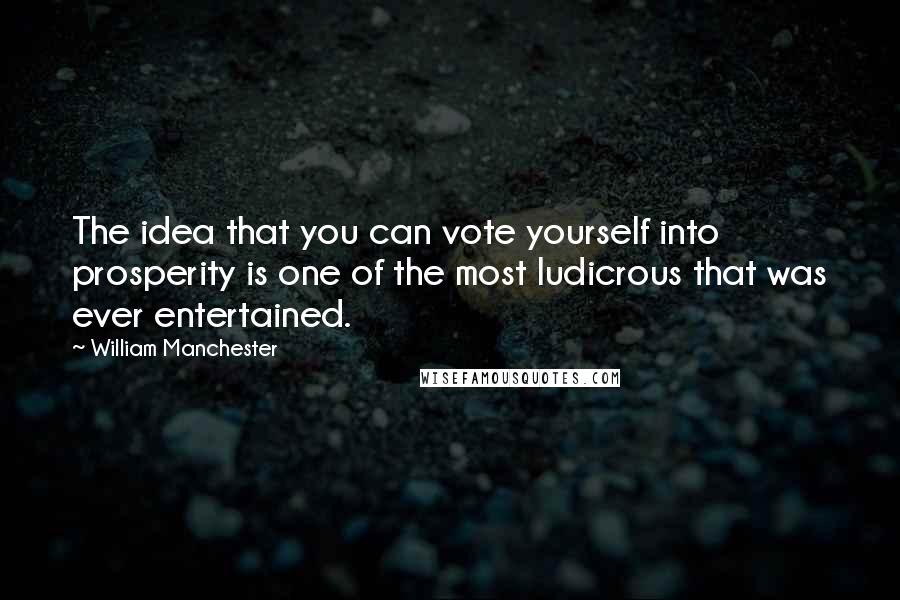 William Manchester Quotes: The idea that you can vote yourself into prosperity is one of the most ludicrous that was ever entertained.