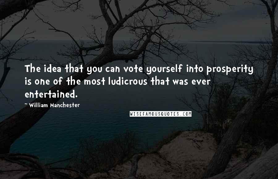 William Manchester Quotes: The idea that you can vote yourself into prosperity is one of the most ludicrous that was ever entertained.