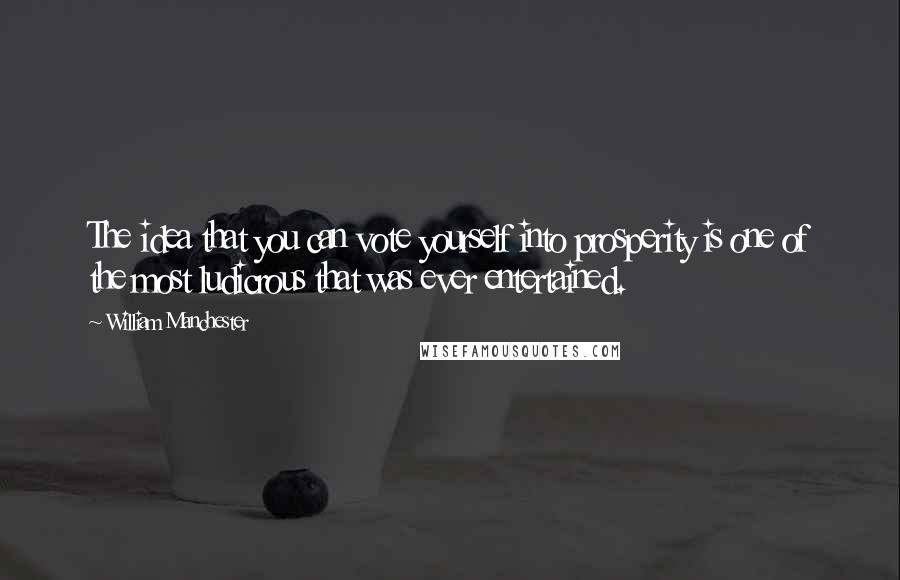 William Manchester Quotes: The idea that you can vote yourself into prosperity is one of the most ludicrous that was ever entertained.