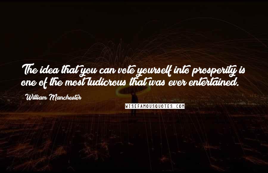 William Manchester Quotes: The idea that you can vote yourself into prosperity is one of the most ludicrous that was ever entertained.