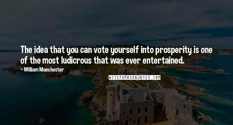 William Manchester Quotes: The idea that you can vote yourself into prosperity is one of the most ludicrous that was ever entertained.