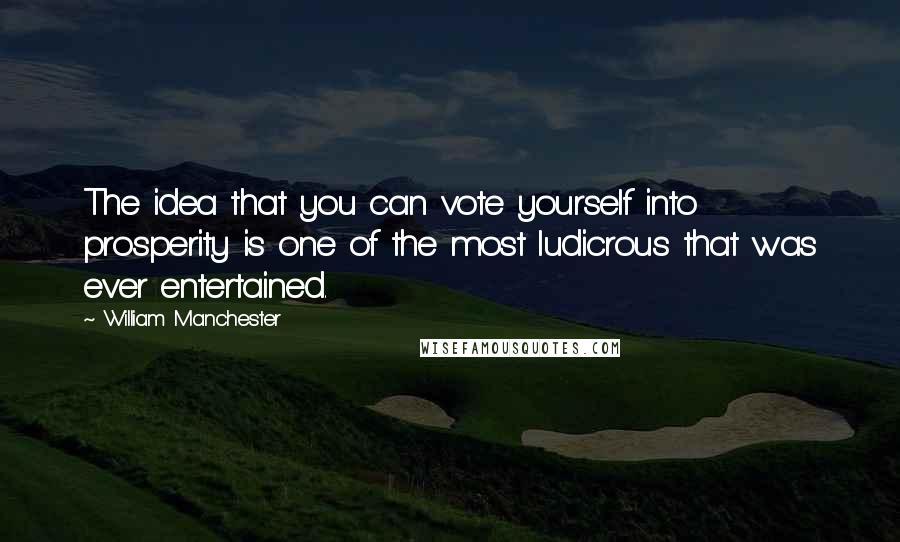 William Manchester Quotes: The idea that you can vote yourself into prosperity is one of the most ludicrous that was ever entertained.