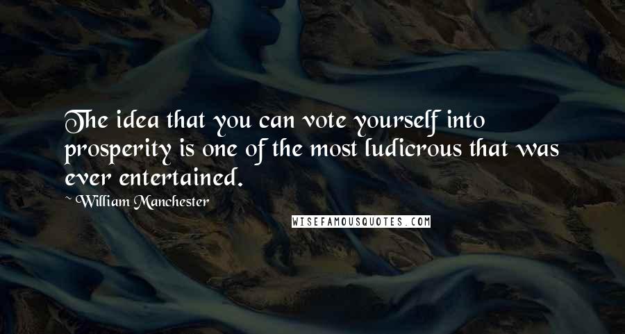 William Manchester Quotes: The idea that you can vote yourself into prosperity is one of the most ludicrous that was ever entertained.