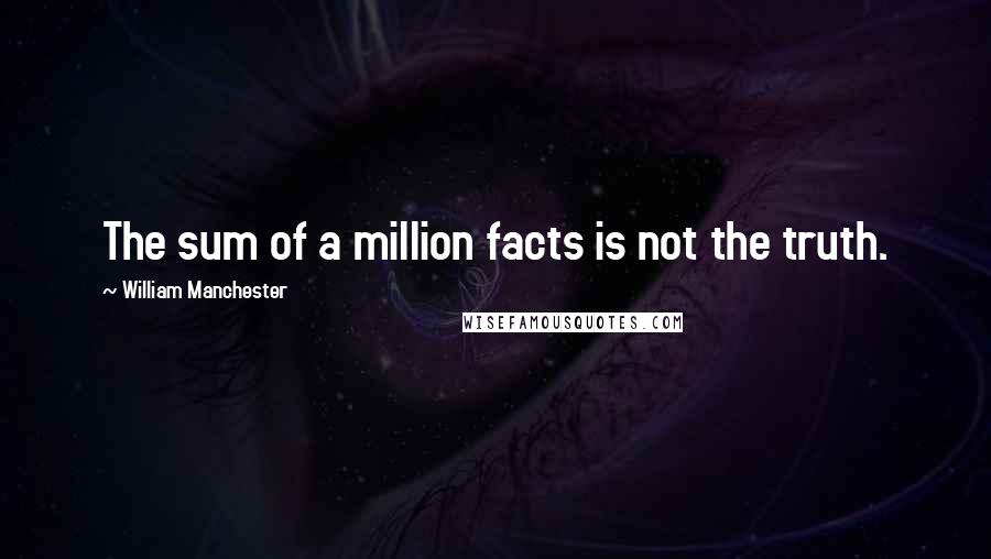 William Manchester Quotes: The sum of a million facts is not the truth.