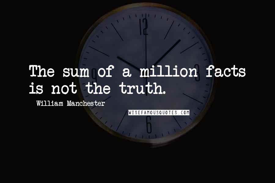 William Manchester Quotes: The sum of a million facts is not the truth.