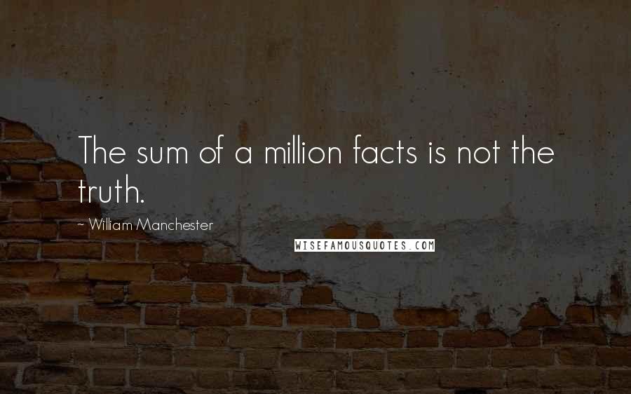 William Manchester Quotes: The sum of a million facts is not the truth.