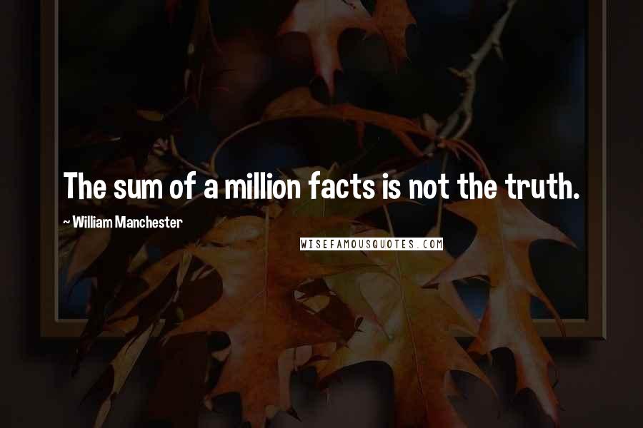 William Manchester Quotes: The sum of a million facts is not the truth.