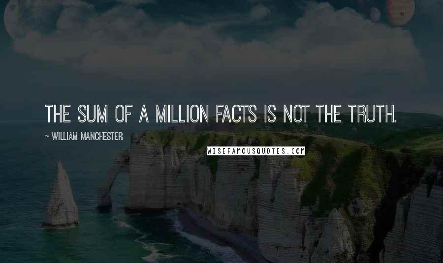 William Manchester Quotes: The sum of a million facts is not the truth.