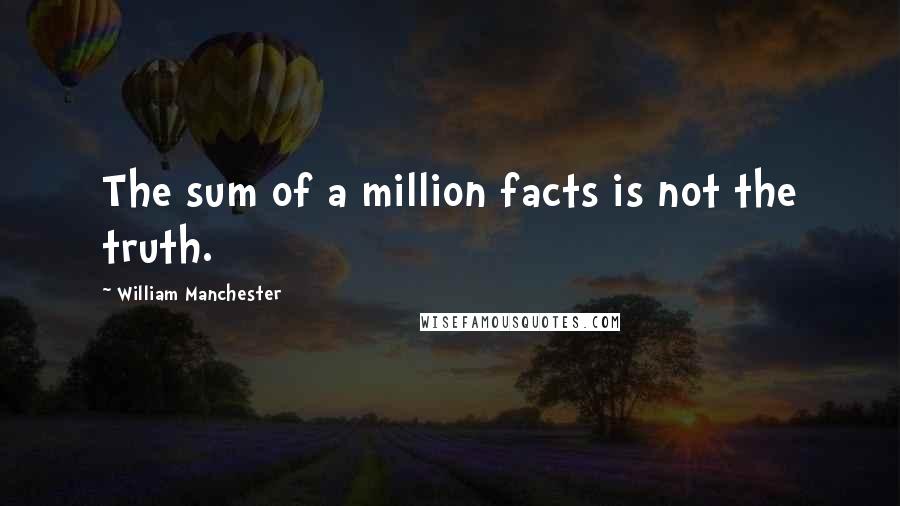 William Manchester Quotes: The sum of a million facts is not the truth.