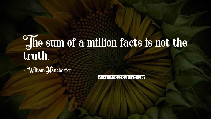 William Manchester Quotes: The sum of a million facts is not the truth.
