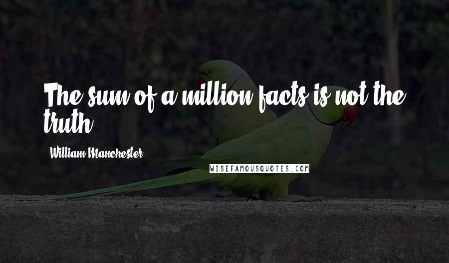 William Manchester Quotes: The sum of a million facts is not the truth.