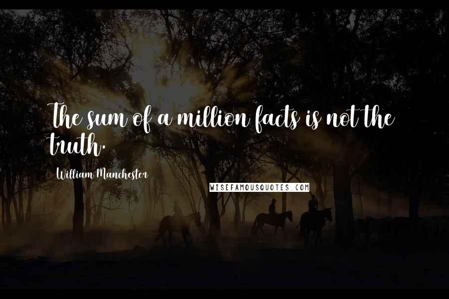 William Manchester Quotes: The sum of a million facts is not the truth.