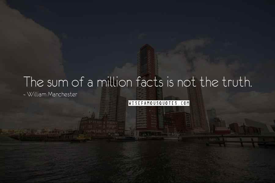 William Manchester Quotes: The sum of a million facts is not the truth.