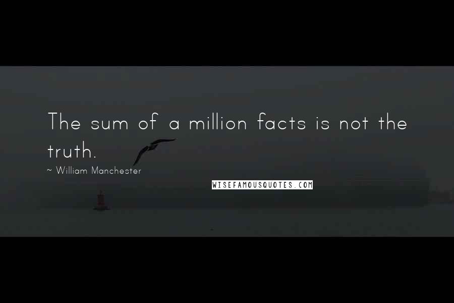 William Manchester Quotes: The sum of a million facts is not the truth.