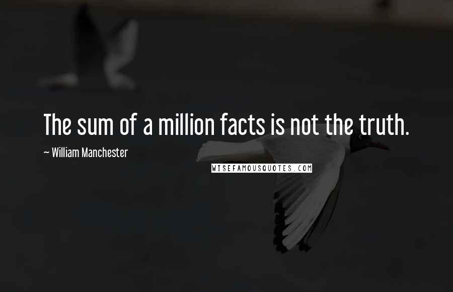 William Manchester Quotes: The sum of a million facts is not the truth.