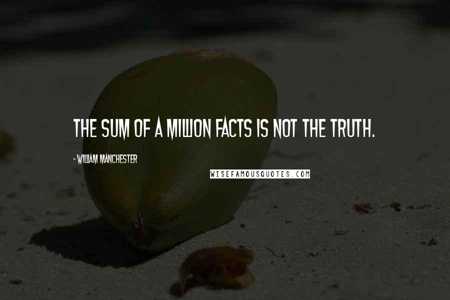 William Manchester Quotes: The sum of a million facts is not the truth.